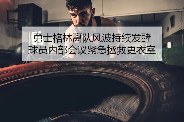 勇士格林离队风波持续发酵 球员内部会议紧急拯救更衣室